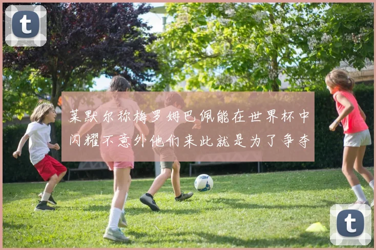 莱默尔称梅罗姆巴佩能在世界杯中闪耀不意外他们来此就是为了争夺最佳球员
