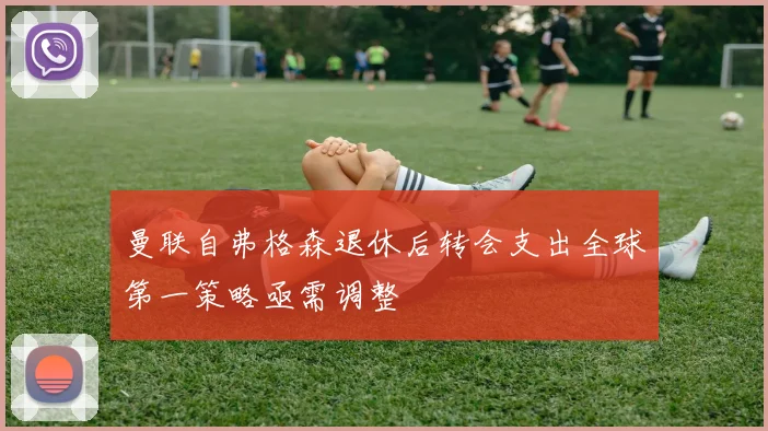 曼联自弗格森退休后转会支出全球第一策略亟需调整