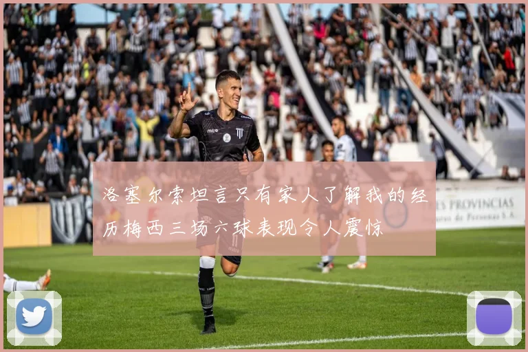 洛塞尔索坦言只有家人了解我的经历梅西三场六球表现令人震惊