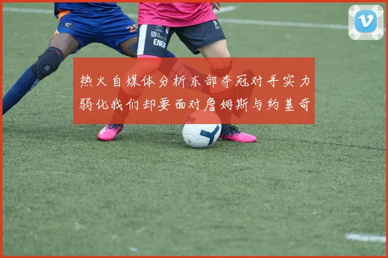 热火自媒体分析东部夺冠对手实力弱化我们却要面对詹姆斯与约基奇的挑战