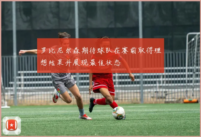罗比尼尔森期待球队在赛前取得理想结果并展现最佳状态