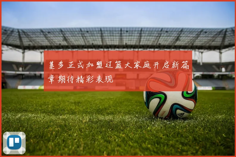 基多正式加盟辽篮大家庭开启新篇章期待精彩表现