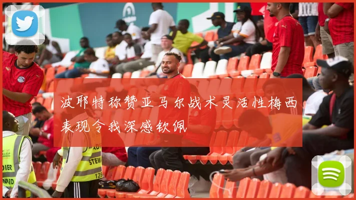波耶特称赞亚马尔战术灵活性梅西表现令我深感钦佩
